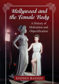 Title: Hollywood and the Female Body: A History of Idolization and Objectification, Author: Stephen Handzo
