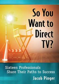 Title: So You Want to Direct TV?: Sixteen Professionals Share Their Paths to Success, Author: Jacob Pinger
