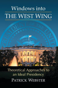 Title: Windows into The West Wing: Theoretical Approaches to an Ideal Presidency, Author: Patrick Webster
