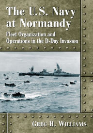 Title: The U.S. Navy at Normandy: Fleet Organization and Operations in the D-Day Invasion, Author: Greg H. Williams