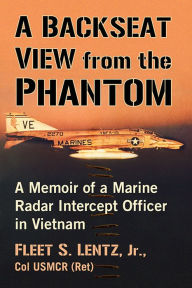 Title: A Backseat View from the Phantom: A Memoir of a Marine Radar Intercept Officer in Vietnam, Author: Fleet S. Lentz 