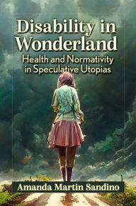 Title: Disability in Wonderland: Health and Normativity in Speculative Utopias, Author: Amanda Martin Sandino