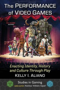 Title: The Performance of Video Games: Enacting Identity, History and Culture Through Play, Author: Kelly I. Aliano