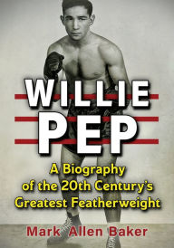 Title: Willie Pep: A Biography of the 20th Century's Greatest Featherweight, Author: Mark Allen Baker
