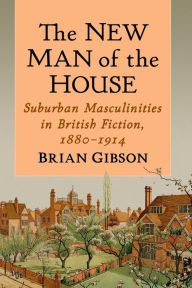 Title: The New Man of the House: Suburban Masculinities in British Fiction, 1880-1914, Author: Brian Gibson