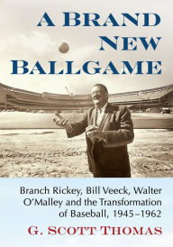 Title: A Brand New Ballgame: Branch Rickey, Bill Veeck, Walter O'Malley and the Transformation of Baseball, 1945-1962, Author: G. Scott Thomas