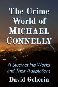 Title: The Crime World of Michael Connelly: A Study of His Works and Their Adaptations, Author: David Geherin