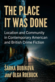 Title: The Place It Was Done: Location and Community in Contemporary American and British Crime Fiction, Author: Sárka Bubíková