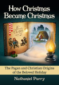 Title: How Christmas Became Christmas: The Pagan and Christian Origins of the Beloved Holiday, Author: Nathaniel Parry