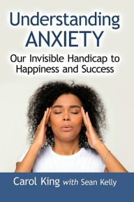 Title: Understanding Anxiety: Our Invisible Handicap to Happiness and Success, Author: Carol King