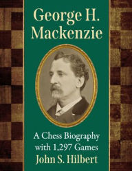 Title: George H. Mackenzie: A Chess Biography with 1,297 Games, Author: John S. Hilbert