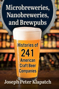 Title: Microbreweries, Nanobreweries, and Brewpubs: Histories of 241 American Craft Beer Companies, Author: Joseph Peter Klapatch