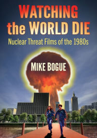 Title: Watching the World Die: Nuclear Threat Films of the 1980s, Author: Mike Bogue