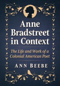 Title: Anne Bradstreet in Context: The Life and Work of a Colonial American Poet, Author: Ann Beebe