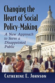 Title: Changing the Heart of Social Policy-Making: A New Approach to Serve a Disappointed Public, Author: Catherine E. Johnson