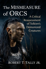 Title: The Mismeasure of Orcs: A Critical Reassessment of Tolkien's Demonized Creatures, Author: Robert T. Tally Jr.