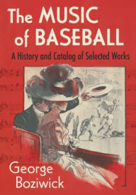 Title: The Music of Baseball: A History and Catalog of Selected Works, Author: George Boziwick