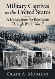 Title: Military Captives in the United States: A History from the Revolution Through World War II, Author: Craig A Munsart