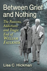 Title: Between Grief and Nothing: The Passions, Addictions and Tragic End of William Faulkner, Author: Lisa C Hickman