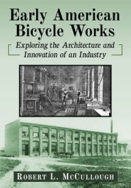 Title: Early American Bicycle Works: Exploring the Architecture and Innovation of an Industry, Author: Robert L McCullough