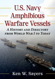 Title: U.S. Navy Amphibious Warfare Vessels: A History and Directory from World War I to Today, Author: Ken W. Sayers