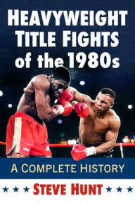 Title: Heavyweight Title Fights of the 1980s: A Complete History, Author: Steve Hunt