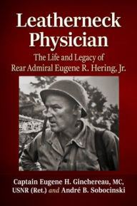 Title: Leatherneck Physician: The Life and Legacy of Rear Admiral Eugene R. Hering, Jr., Author: Captain Eugene H. Ginchereau MC USNR (Ret.)