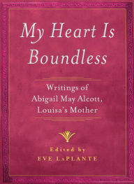 Title: My Heart is Boundless: Writings of Abigail May Alcott, Louisa's Mother, Author: Eve LaPlante