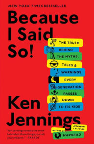 Title: Because I Said So!: The Truth Behind the Myths, Tales, and Warnings Every Generation Passes Down to Its Kids, Author: Ken Jennings