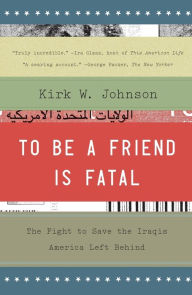 Title: To Be a Friend Is Fatal: The Fight to Save the Iraqis America Left Behind, Author: Kirk W. Johnson