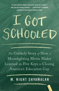 Title: I Got Schooled: The Unlikely Story of How a Moonlighting Movie Maker Learned the Five Keys to Closing America's Education Gap, Author: M. Night Shyamalan