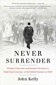 Title: Never Surrender: Winston Churchill and Britain's Decision to Fight Nazi Germany in the Fateful Summer of 1940, Author: John Kelly