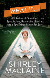 Title: What If . . .: A Lifetime of Questions, Speculations, Reasonable Guesses, and a Few Things I Know for Sure, Author: Shirley MacLaine