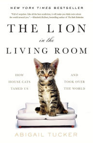 Title: The Lion in the Living Room: How House Cats Tamed Us and Took Over the World, Author: Abigail Tucker