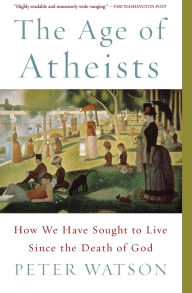 Title: The Age of Atheists: How We Have Sought to Live Since the Death of God, Author: Peter Watson