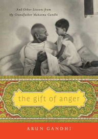 Title: The Gift of Anger: And Other Lessons from My Grandfather Mahatma Gandhi, Author: Arun Gandhi