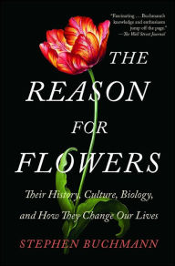 Title: The Reason for Flowers: Their History, Culture, Biology, and How They Change Our Lives, Author: Stephen Buchmann
