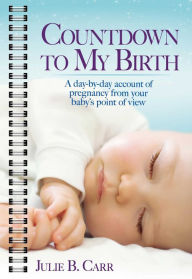 Title: Countdown To My Birth: A Day-by-Day Account of Pregnancy from Your Baby's Point of View, Author: Julie B. Carr