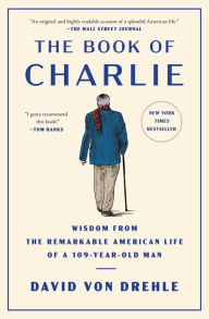 Title: The Book of Charlie: Wisdom from the Remarkable American Life of a 109-Year-Old Man, Author: David Von Drehle