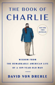 Title: The Book of Charlie: Wisdom from the Remarkable American Life of a 109-Year-Old Man, Author: David Von Drehle