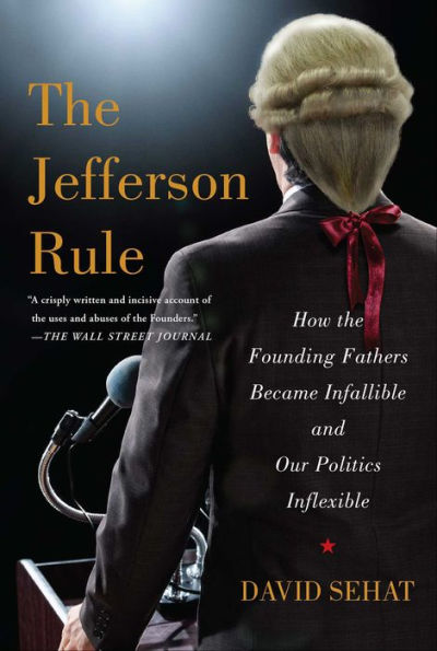 The Jefferson Rule: How the Founding Fathers Became Infallible and Our Politics Inflexible