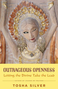 Title: Outrageous Openness: Letting the Divine Take the Lead, Author: Tosha Silver