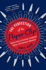 Title: The Perfection of the Paper Clip: Curious Tales of Invention, Accidental Genius, and Stationery Obsession, Author: James Ward