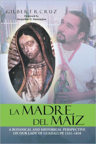 Title: LA MADRE DEL MAÍZ: A BOTANICAL AND HISTORICAL PERSPECTIVE ON OUR LADY OF GUADALUPE 1531-1810, Author: Gilbert R. Cruz