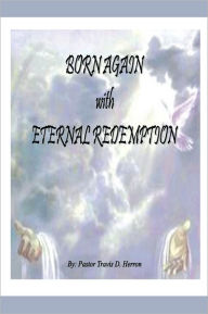 Title: Born Again with Eternal Redemption, Author: Pastor T. Dell Herron