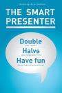 The Smart Presenter: Double Your Impact, Halve Your Preparation Time, and Have Fun Delivering Your Presentation