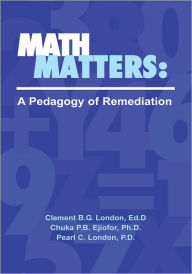 Title: Math Matters: A Pedagogy of Remediation, Author: Clement B.G. London