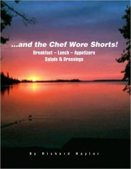 Title: ...and the Chef Wore Shorts!: Book 1 - Breakfast, Lunch, Appetizers, Salads and Dressings, Author: Richard Naylor