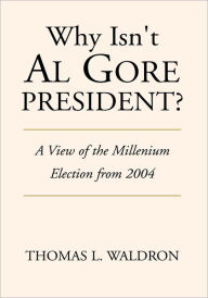Title: Why Isn't Al Gore President?: A View of the Millenium Election from 2004, Author: Thomas L. Waldron
