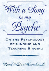 Title: With a Song in My Psyche: On the Psychology of Singing and Teaching Singing, Author: Pearl Shinn Wormhoudt